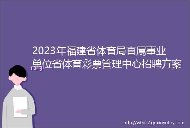 2023年福建省体育局直属事业单位省体育彩票管理中心招聘方案